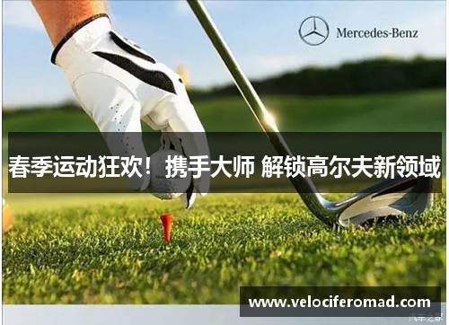 春季运动狂欢！携手大师 解锁高尔夫新领域