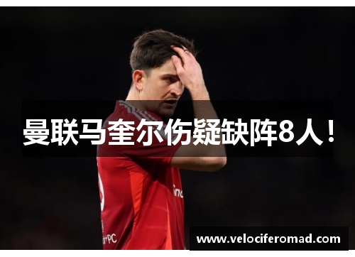 曼联马奎尔伤疑缺阵8人！